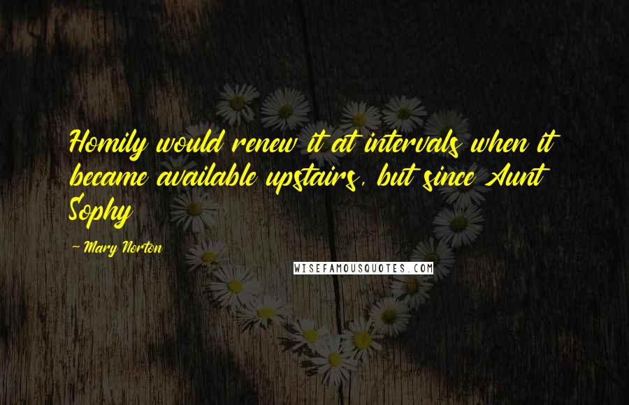 Mary Norton Quotes: Homily would renew it at intervals when it became available upstairs, but since Aunt Sophy
