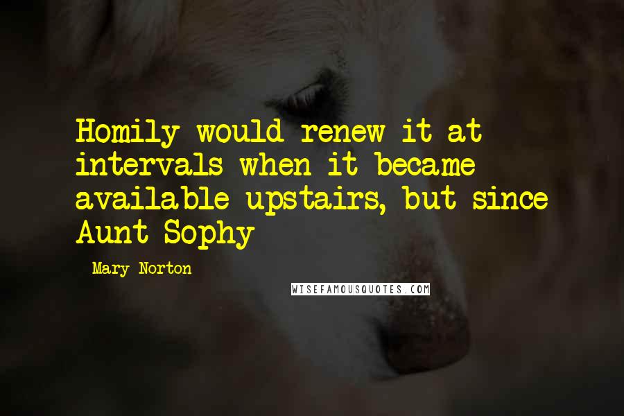 Mary Norton Quotes: Homily would renew it at intervals when it became available upstairs, but since Aunt Sophy