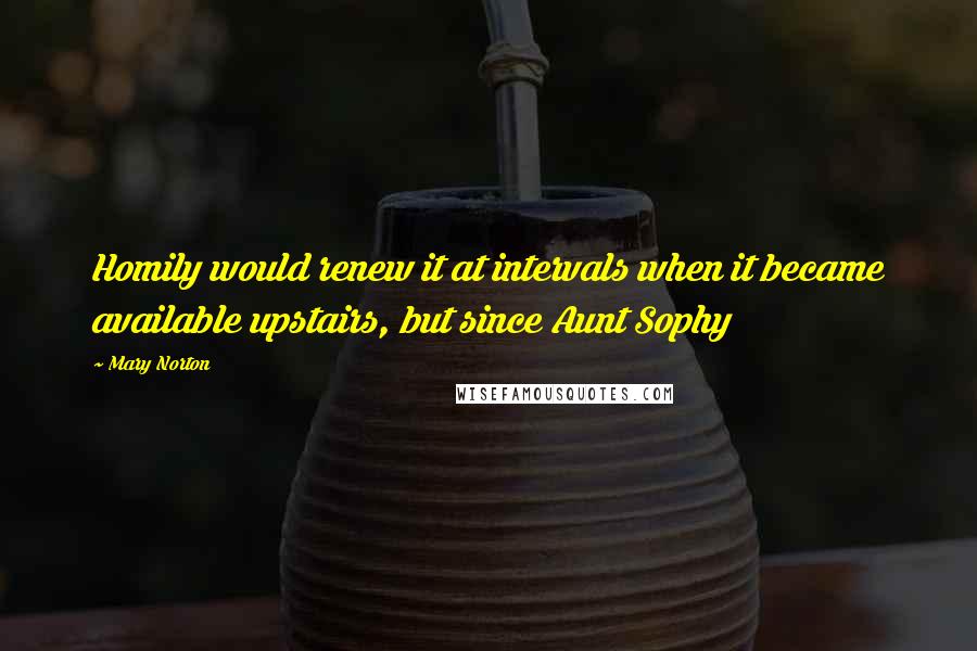Mary Norton Quotes: Homily would renew it at intervals when it became available upstairs, but since Aunt Sophy