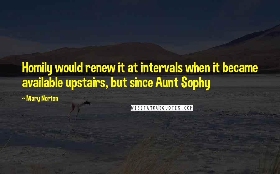 Mary Norton Quotes: Homily would renew it at intervals when it became available upstairs, but since Aunt Sophy