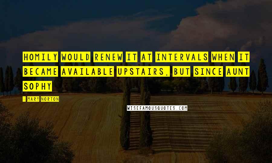 Mary Norton Quotes: Homily would renew it at intervals when it became available upstairs, but since Aunt Sophy