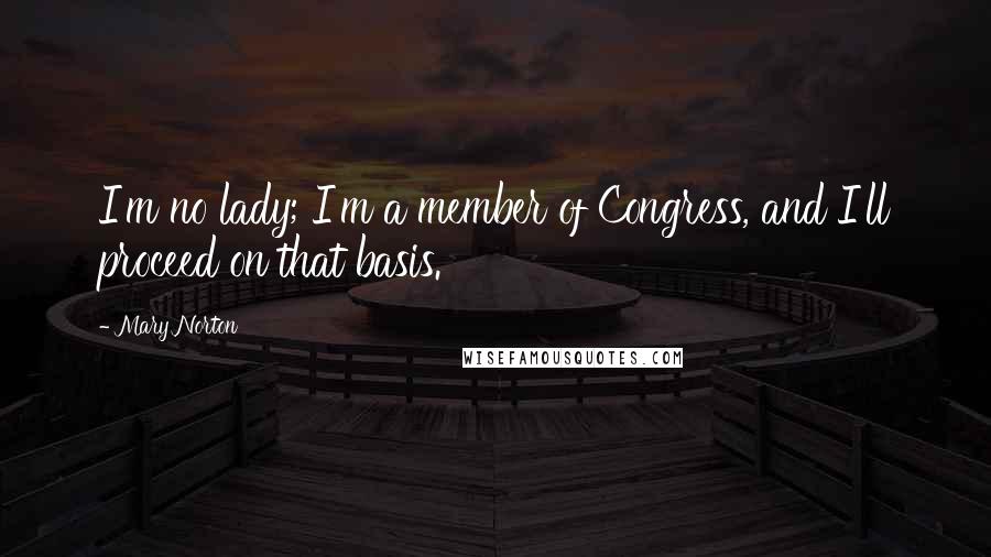 Mary Norton Quotes: I'm no lady; I'm a member of Congress, and I'll proceed on that basis.