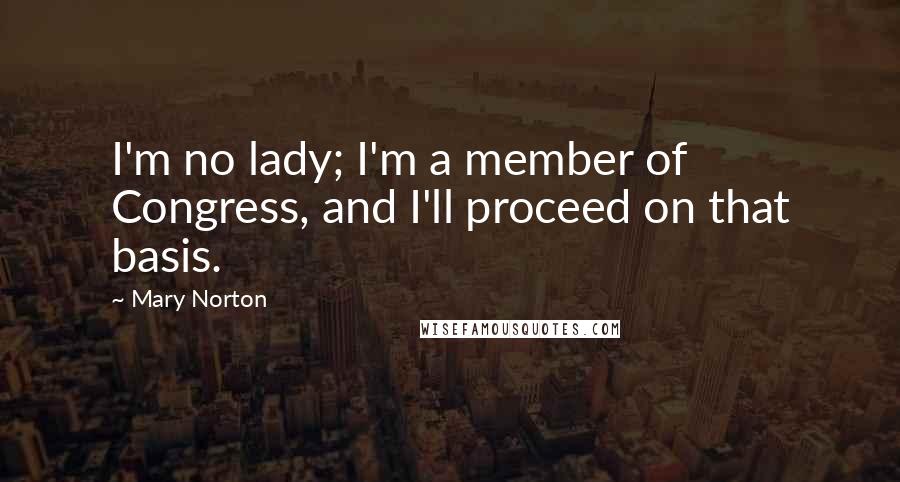 Mary Norton Quotes: I'm no lady; I'm a member of Congress, and I'll proceed on that basis.