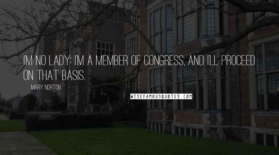 Mary Norton Quotes: I'm no lady; I'm a member of Congress, and I'll proceed on that basis.