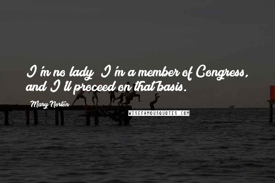 Mary Norton Quotes: I'm no lady; I'm a member of Congress, and I'll proceed on that basis.