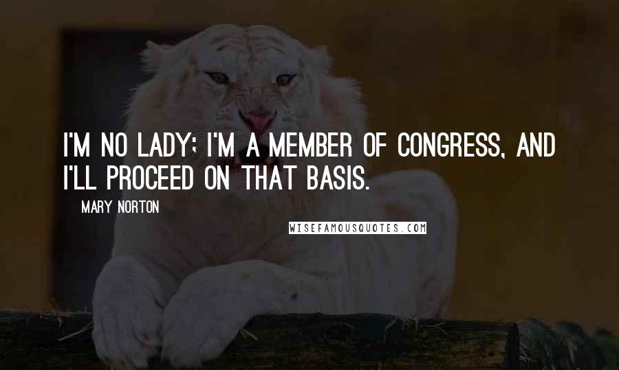 Mary Norton Quotes: I'm no lady; I'm a member of Congress, and I'll proceed on that basis.