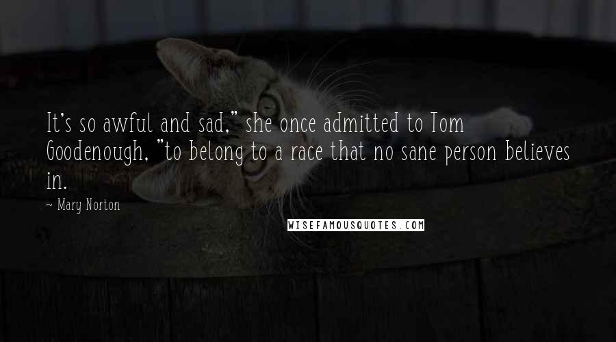 Mary Norton Quotes: It's so awful and sad," she once admitted to Tom Goodenough, "to belong to a race that no sane person believes in.