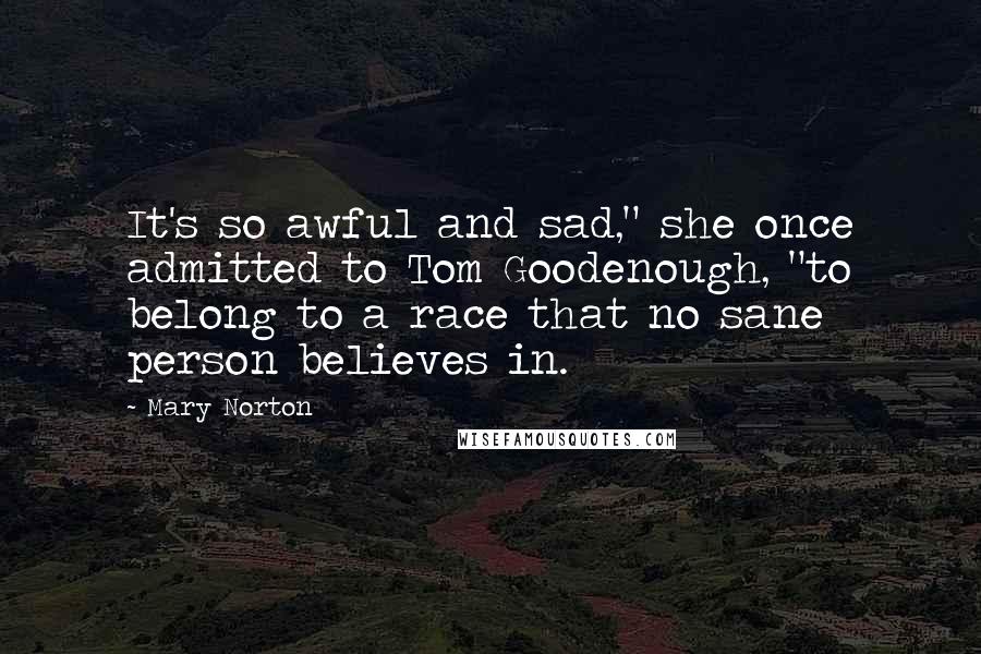 Mary Norton Quotes: It's so awful and sad," she once admitted to Tom Goodenough, "to belong to a race that no sane person believes in.