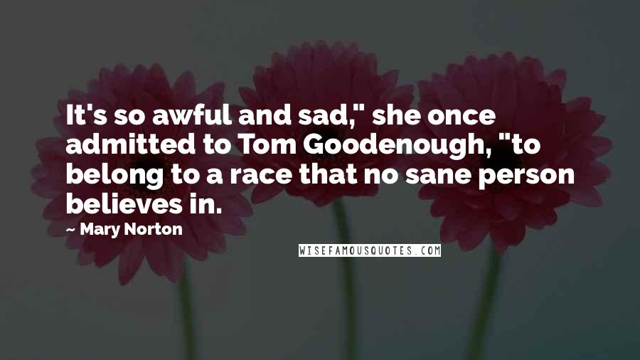 Mary Norton Quotes: It's so awful and sad," she once admitted to Tom Goodenough, "to belong to a race that no sane person believes in.