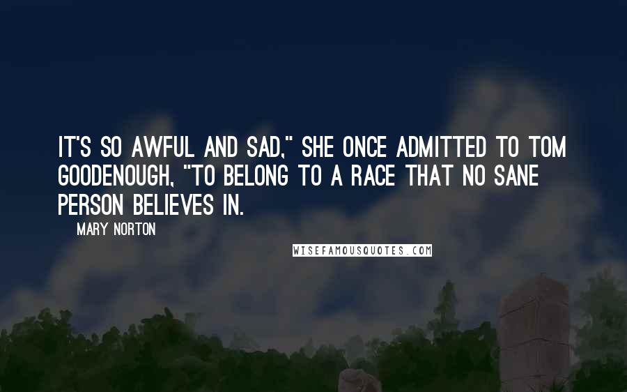 Mary Norton Quotes: It's so awful and sad," she once admitted to Tom Goodenough, "to belong to a race that no sane person believes in.