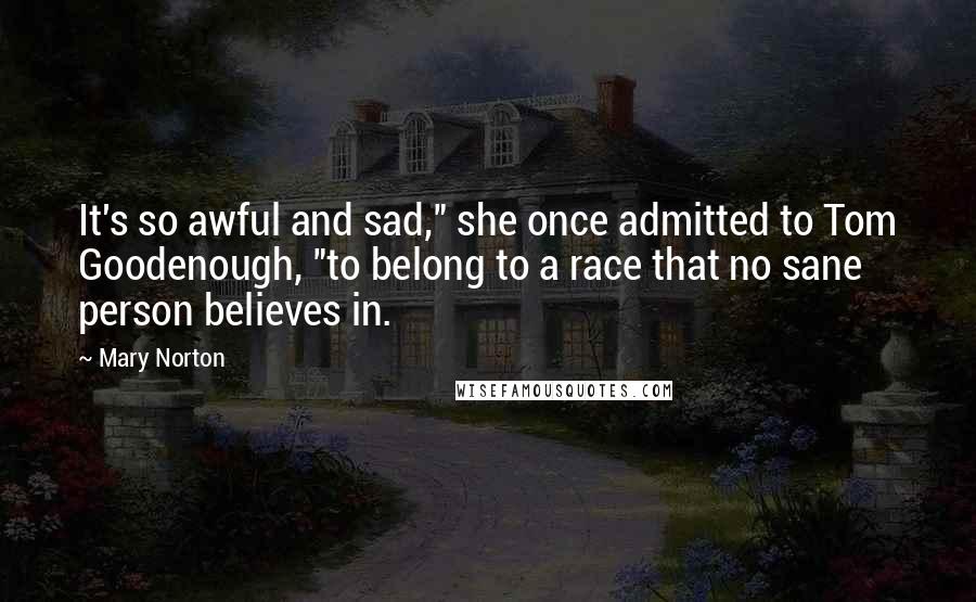 Mary Norton Quotes: It's so awful and sad," she once admitted to Tom Goodenough, "to belong to a race that no sane person believes in.