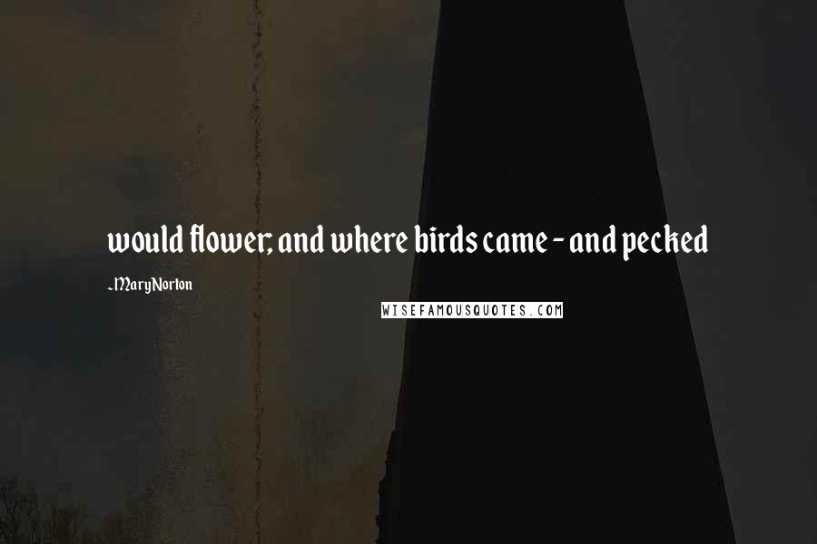 Mary Norton Quotes: would flower; and where birds came - and pecked