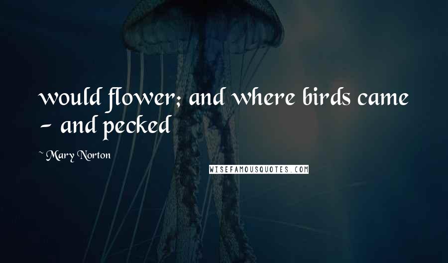 Mary Norton Quotes: would flower; and where birds came - and pecked