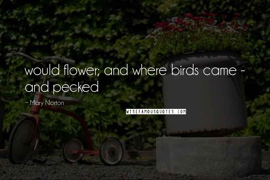 Mary Norton Quotes: would flower; and where birds came - and pecked
