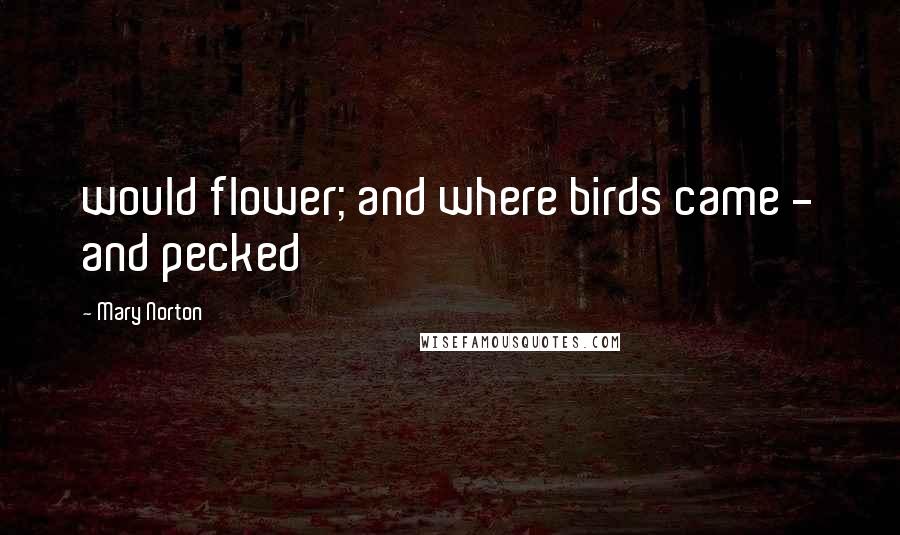 Mary Norton Quotes: would flower; and where birds came - and pecked