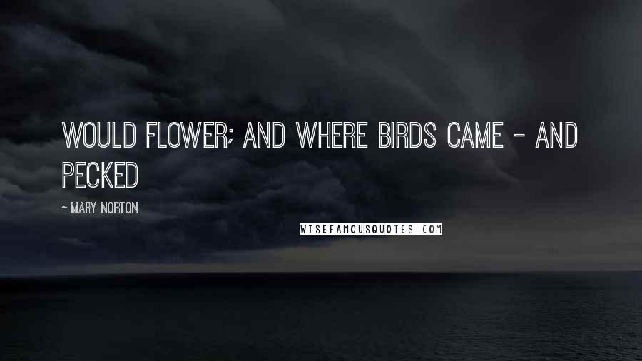 Mary Norton Quotes: would flower; and where birds came - and pecked