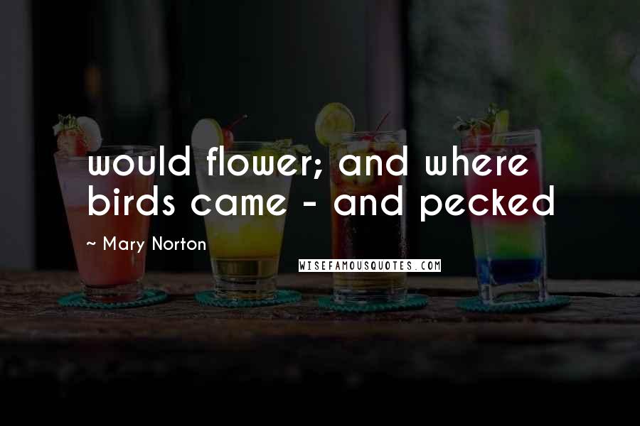 Mary Norton Quotes: would flower; and where birds came - and pecked