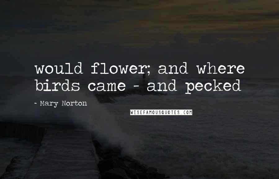 Mary Norton Quotes: would flower; and where birds came - and pecked