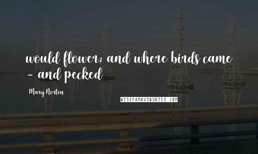 Mary Norton Quotes: would flower; and where birds came - and pecked