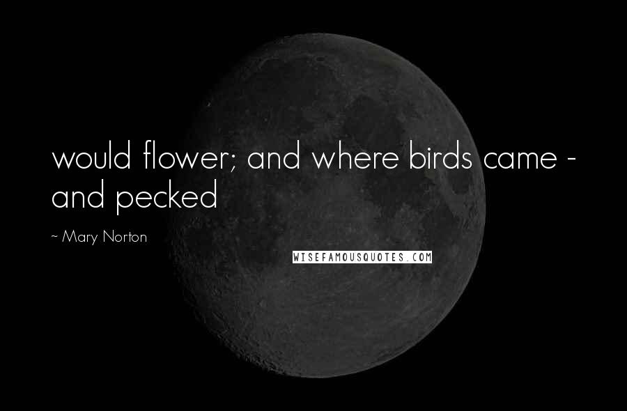 Mary Norton Quotes: would flower; and where birds came - and pecked