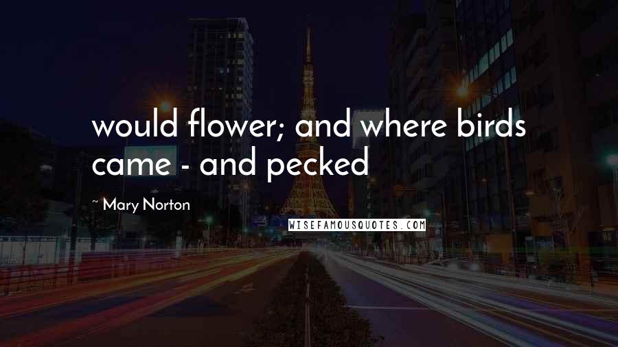 Mary Norton Quotes: would flower; and where birds came - and pecked