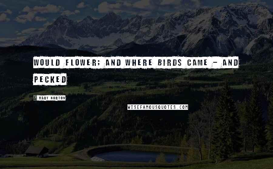 Mary Norton Quotes: would flower; and where birds came - and pecked