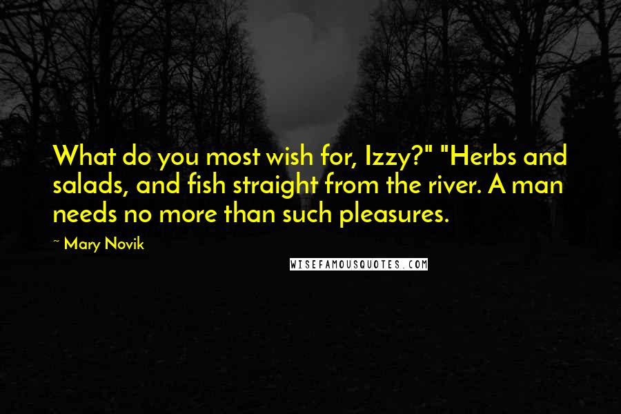 Mary Novik Quotes: What do you most wish for, Izzy?" "Herbs and salads, and fish straight from the river. A man needs no more than such pleasures.