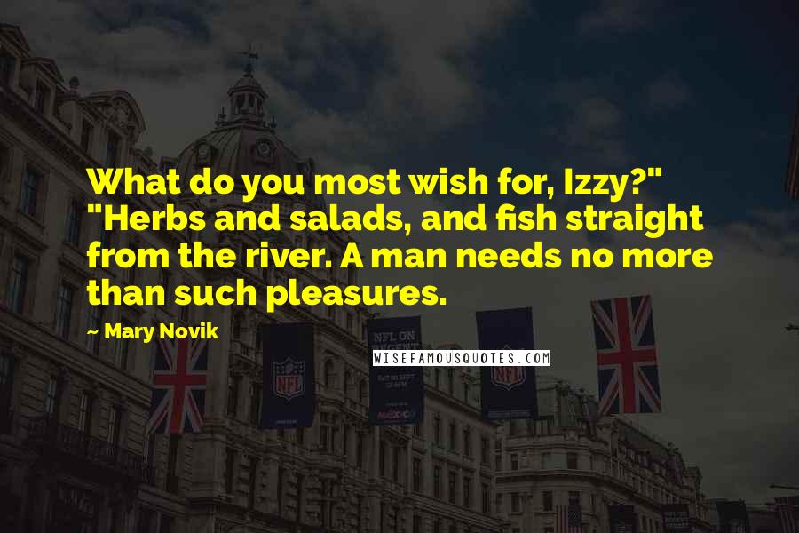 Mary Novik Quotes: What do you most wish for, Izzy?" "Herbs and salads, and fish straight from the river. A man needs no more than such pleasures.