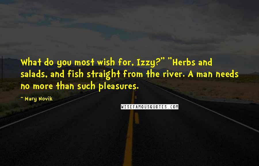 Mary Novik Quotes: What do you most wish for, Izzy?" "Herbs and salads, and fish straight from the river. A man needs no more than such pleasures.