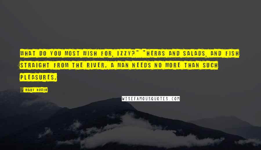 Mary Novik Quotes: What do you most wish for, Izzy?" "Herbs and salads, and fish straight from the river. A man needs no more than such pleasures.