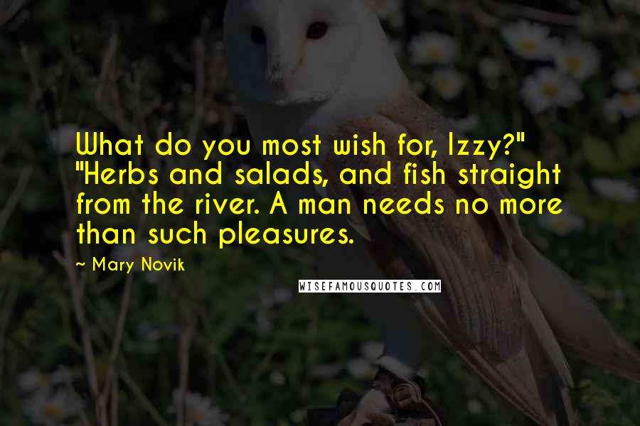 Mary Novik Quotes: What do you most wish for, Izzy?" "Herbs and salads, and fish straight from the river. A man needs no more than such pleasures.