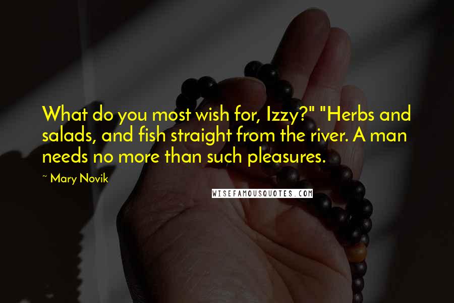 Mary Novik Quotes: What do you most wish for, Izzy?" "Herbs and salads, and fish straight from the river. A man needs no more than such pleasures.