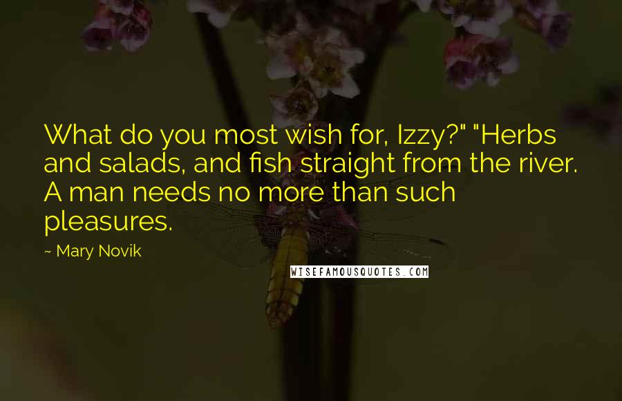 Mary Novik Quotes: What do you most wish for, Izzy?" "Herbs and salads, and fish straight from the river. A man needs no more than such pleasures.