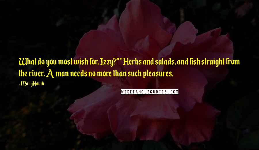 Mary Novik Quotes: What do you most wish for, Izzy?" "Herbs and salads, and fish straight from the river. A man needs no more than such pleasures.