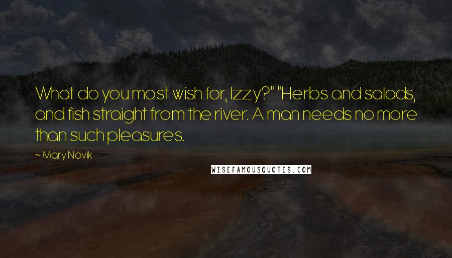 Mary Novik Quotes: What do you most wish for, Izzy?" "Herbs and salads, and fish straight from the river. A man needs no more than such pleasures.