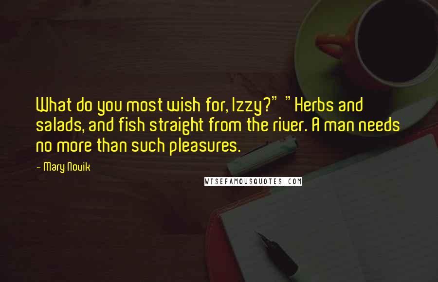 Mary Novik Quotes: What do you most wish for, Izzy?" "Herbs and salads, and fish straight from the river. A man needs no more than such pleasures.