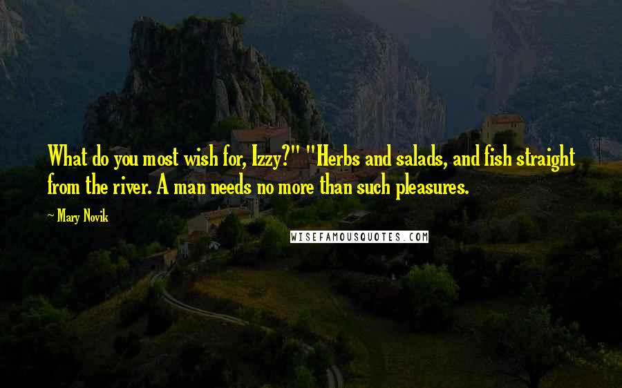 Mary Novik Quotes: What do you most wish for, Izzy?" "Herbs and salads, and fish straight from the river. A man needs no more than such pleasures.