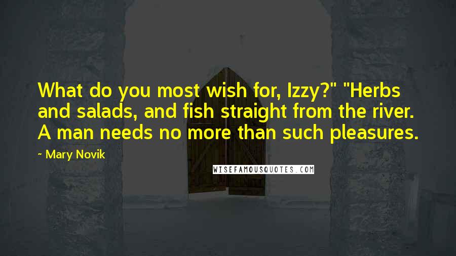 Mary Novik Quotes: What do you most wish for, Izzy?" "Herbs and salads, and fish straight from the river. A man needs no more than such pleasures.