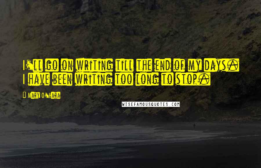 Mary O'Hara Quotes: I'll go on writing till the end of my days. I have been writing too long to stop.