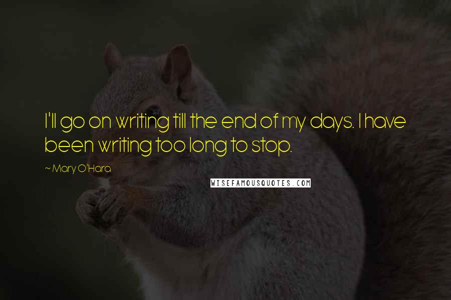 Mary O'Hara Quotes: I'll go on writing till the end of my days. I have been writing too long to stop.