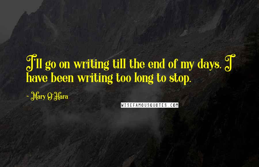 Mary O'Hara Quotes: I'll go on writing till the end of my days. I have been writing too long to stop.