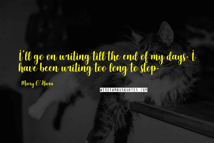 Mary O'Hara Quotes: I'll go on writing till the end of my days. I have been writing too long to stop.