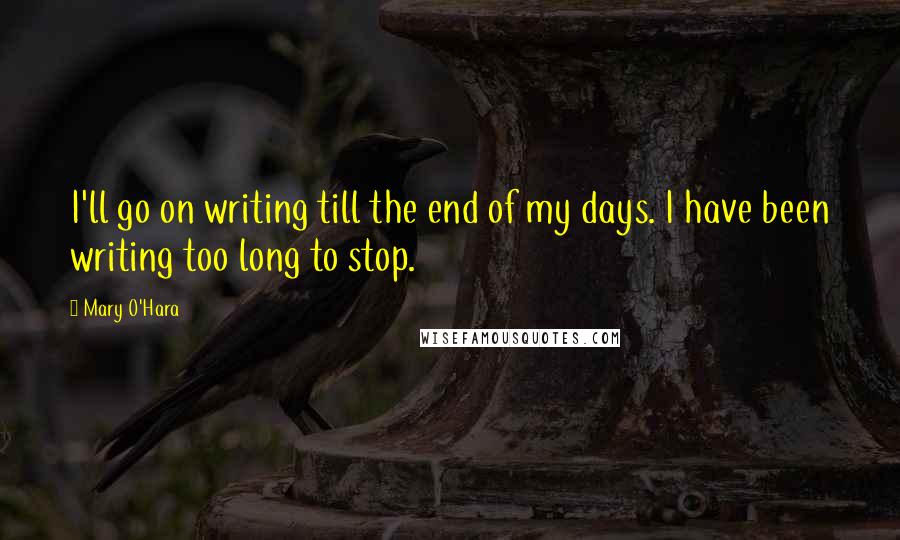 Mary O'Hara Quotes: I'll go on writing till the end of my days. I have been writing too long to stop.