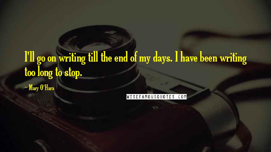 Mary O'Hara Quotes: I'll go on writing till the end of my days. I have been writing too long to stop.