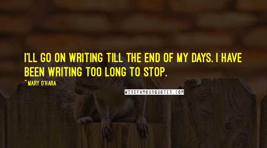 Mary O'Hara Quotes: I'll go on writing till the end of my days. I have been writing too long to stop.