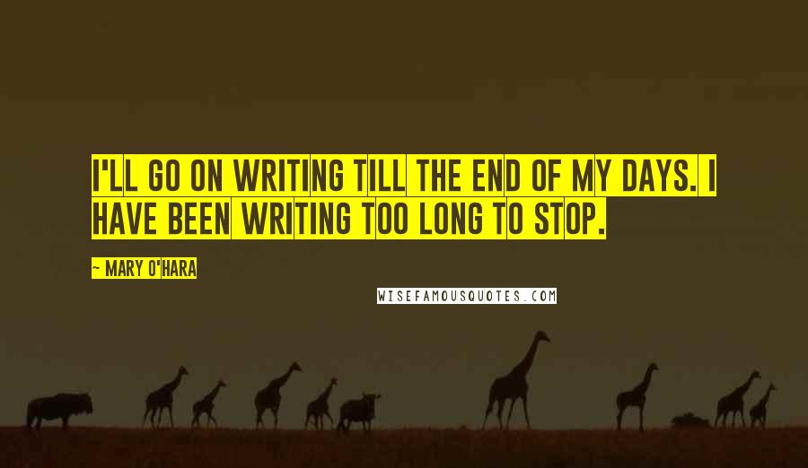 Mary O'Hara Quotes: I'll go on writing till the end of my days. I have been writing too long to stop.