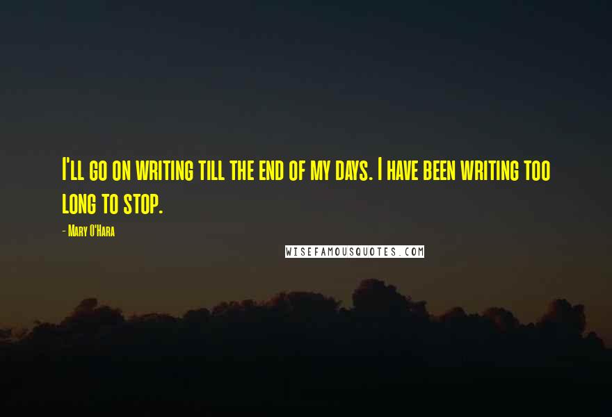Mary O'Hara Quotes: I'll go on writing till the end of my days. I have been writing too long to stop.