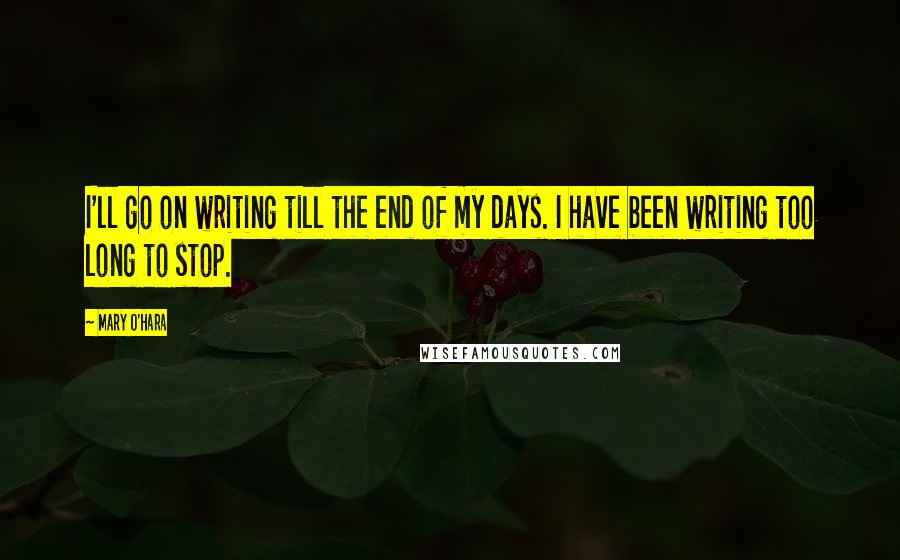 Mary O'Hara Quotes: I'll go on writing till the end of my days. I have been writing too long to stop.