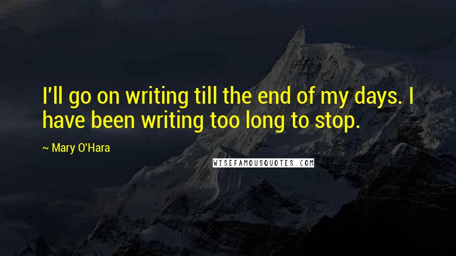 Mary O'Hara Quotes: I'll go on writing till the end of my days. I have been writing too long to stop.