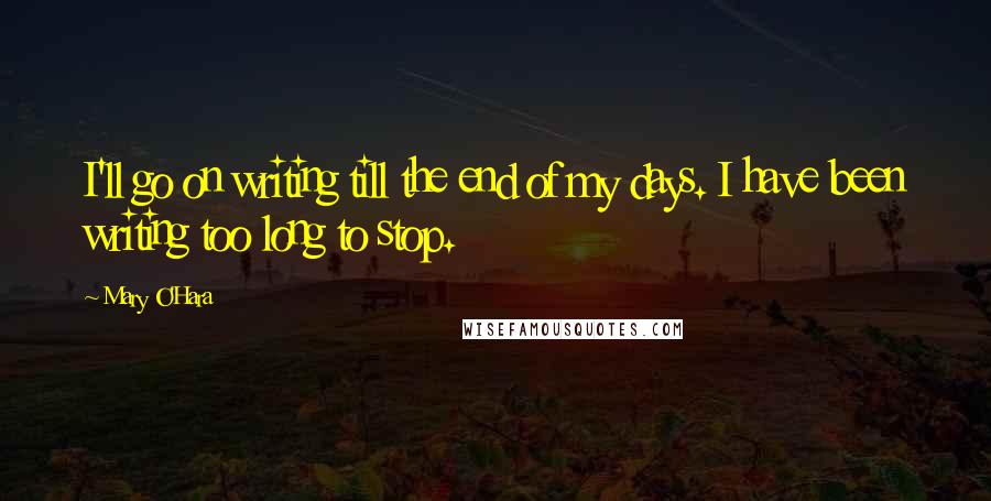 Mary O'Hara Quotes: I'll go on writing till the end of my days. I have been writing too long to stop.